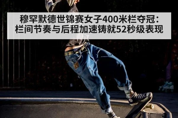 穆罕默德世锦赛女子400米栏夺冠：栏间节奏与后程加速铸就52秒级表现