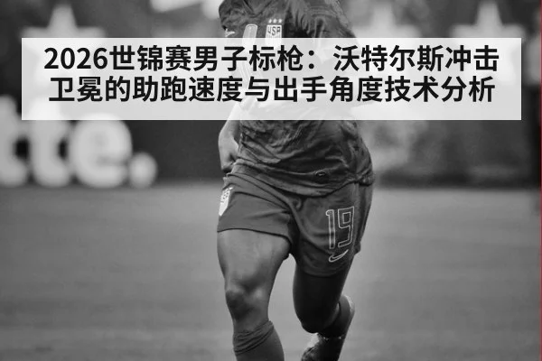 2026世锦赛男子标枪：沃特尔斯冲击卫冕的助跑速度与出手角度技术分析