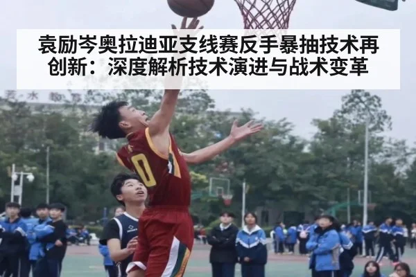 袁励岑奥拉迪亚支线赛反手暴抽技术再创新：深度解析技术演进与战术变革