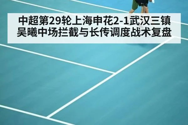 中超第29轮上海申花2-1武汉三镇吴曦中场拦截与长传调度战术复盘