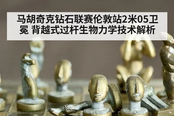 马胡奇克钻石联赛伦敦站2米05卫冕 背越式过杆生物力学技术解析