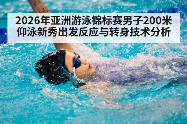 2026年亚洲游泳锦标赛男子200米仰泳新秀出发反应与转身技术分析
