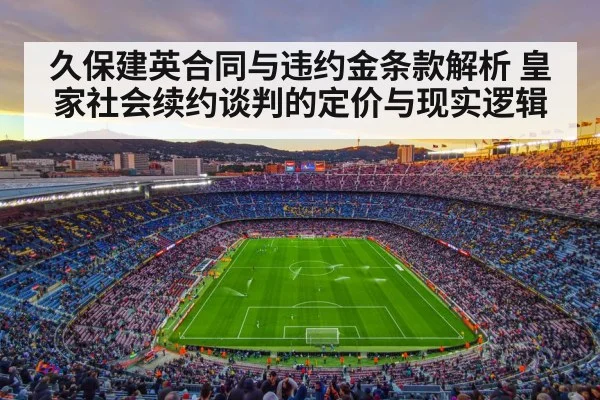 久保建英合同与违约金条款解析 皇家社会续约谈判的定价与现实逻辑