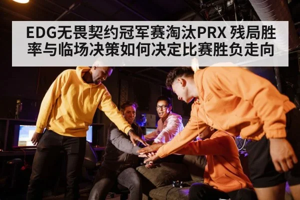 EDG无畏契约冠军赛淘汰PRX 残局胜率与临场决策如何决定比赛胜负走向